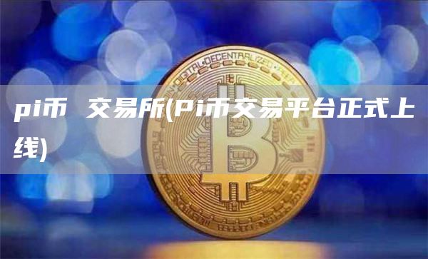 pi币 交易所 - Pi币交易平台正式上线